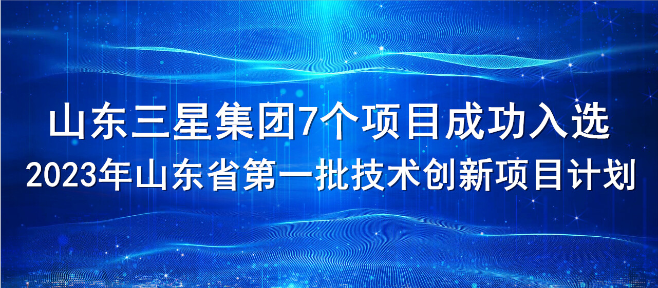 喜報！山東三星集團7個項目成功入選2023年山東省第一批技術(shù)創(chuàng)新項目計劃